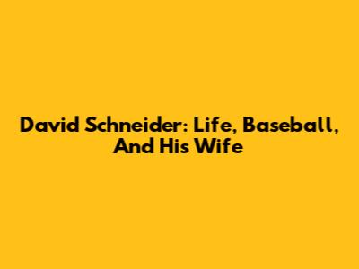David Schneider: Life, Baseball, And His Wife