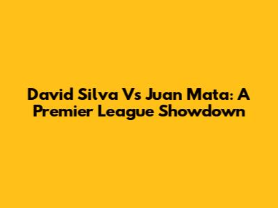 David Silva Vs Juan Mata: A Premier League Showdown