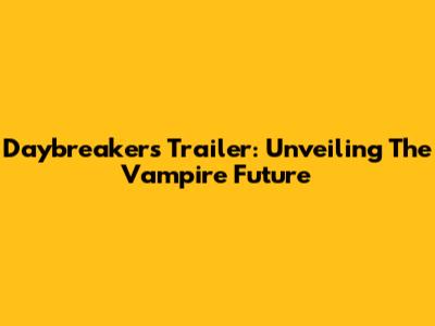 Daybreakers Trailer: Unveiling The Vampire Future