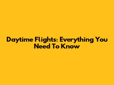 Daytime Flights: Everything You Need To Know