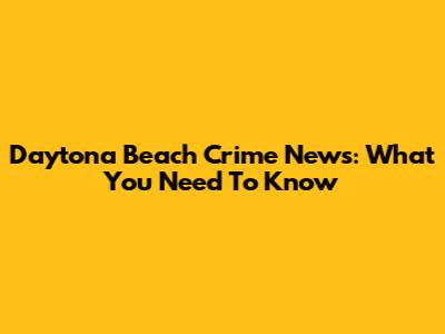 Daytona Beach Crime News: What You Need To Know