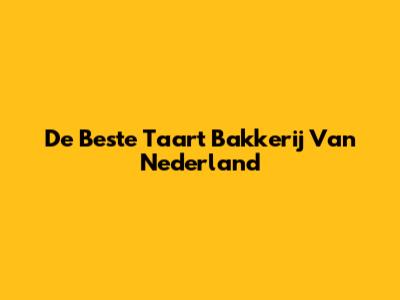De Beste Taart Bakkerij Van Nederland