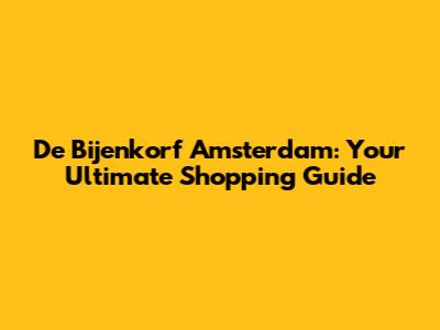 De Bijenkorf Amsterdam: Your Ultimate Shopping Guide
