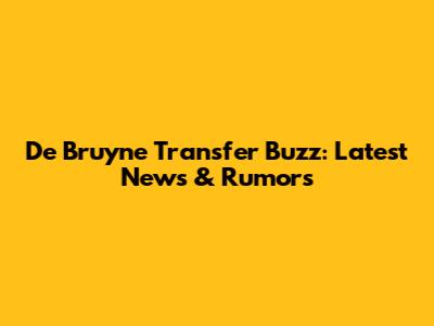 De Bruyne Transfer Buzz: Latest News & Rumors