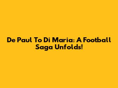 De Paul To Di Maria: A Football Saga Unfolds!