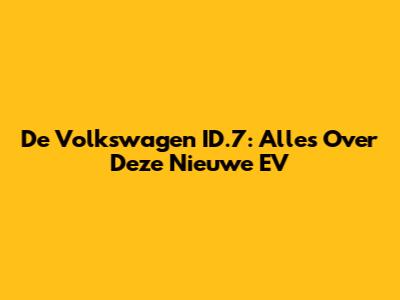 De Volkswagen ID.7: Alles Over Deze Nieuwe EV