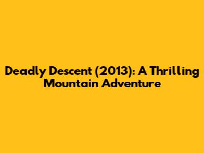 Deadly Descent (2013): A Thrilling Mountain Adventure