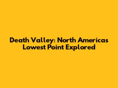 Death Valley: North America's Lowest Point Explored