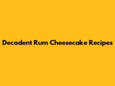 Decadent Rum Cheesecake Recipes