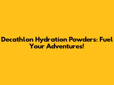 Decathlon Hydration Powders: Fuel Your Adventures!