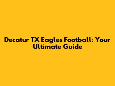 Decatur TX Eagles Football: Your Ultimate Guide