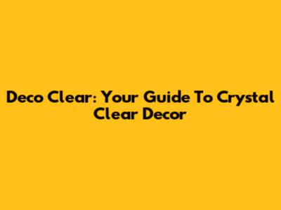 Deco Clear: Your Guide To Crystal Clear Decor