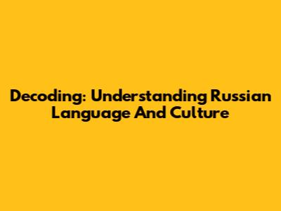 Decoding: Understanding Russian Language And Culture