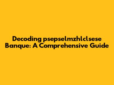Decoding "psepselmzhlclsese Banque": A Comprehensive Guide
