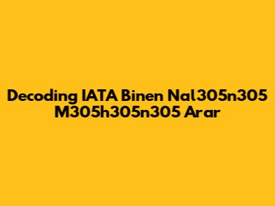 Decoding 'IATA Binen Nal305n305 M305h305n305 Arar'