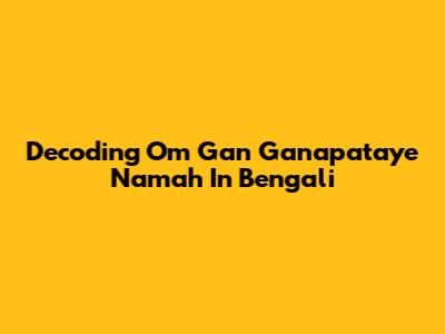 Decoding 'Om Gan Ganapataye Namah' In Bengali