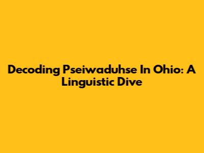 Decoding 'Pseiwaduhse' In Ohio: A Linguistic Dive