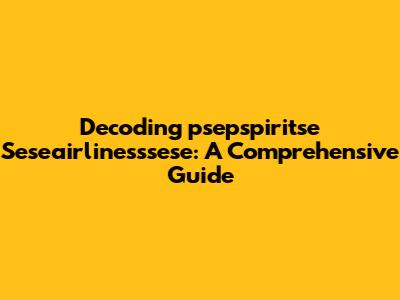 Decoding 'psepspiritse Seseairlinesssese': A Comprehensive Guide