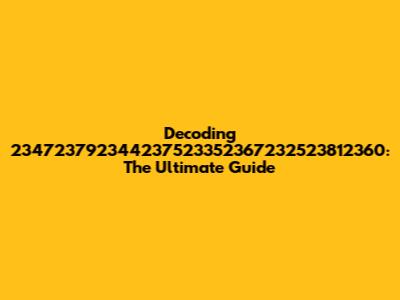 Decoding 234723792344237523352367232523812360: The Ultimate Guide