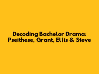 Decoding Bachelor Drama: Pseithese, Grant, Ellis & Steve