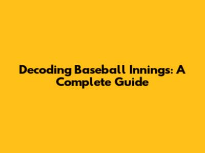 Decoding Baseball Innings: A Complete Guide