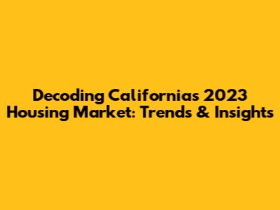Decoding California's 2023 Housing Market: Trends & Insights