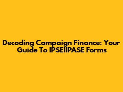 Decoding Campaign Finance: Your Guide To IPSEIIPASE Forms