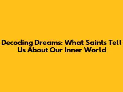 Decoding Dreams: What Saints Tell Us About Our Inner World