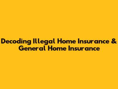 Decoding Illegal Home Insurance & General Home Insurance