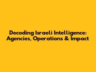 Decoding Israeli Intelligence: Agencies, Operations & Impact