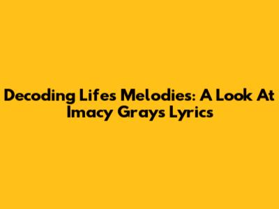 Decoding Life's Melodies: A Look At Imacy Gray's Lyrics