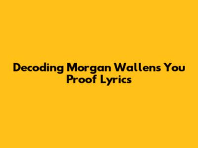 Decoding Morgan Wallen's 'You Proof' Lyrics