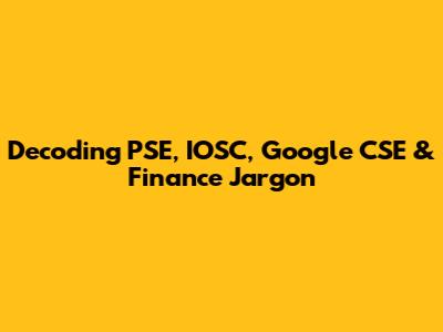 Decoding PSE, IOSC, Google CSE & Finance Jargon