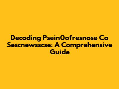 Decoding Psein0ofresnose Ca Sescnewsscse: A Comprehensive Guide