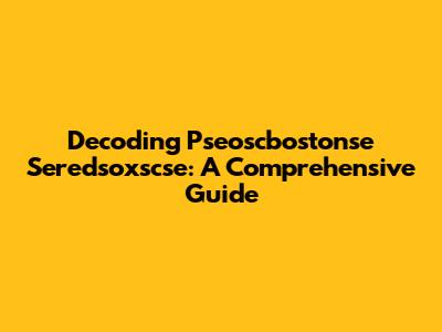 Decoding Pseoscbostonse Seredsoxscse: A Comprehensive Guide
