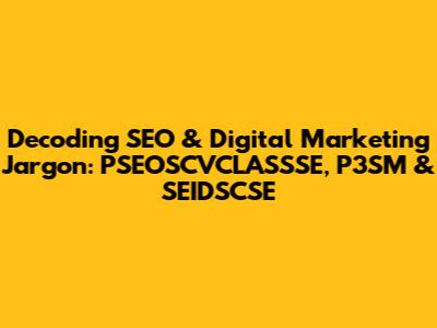 Decoding SEO & Digital Marketing Jargon: PSEOSCVCLASSSE, P3SM & SEIDSCSE
