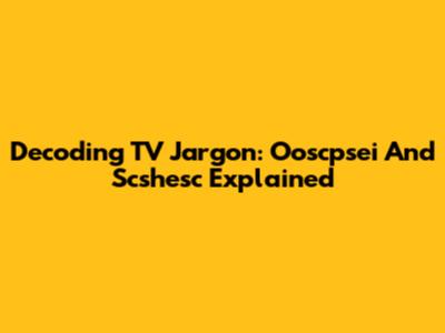 Decoding TV Jargon: Ooscpsei And Scshesc Explained