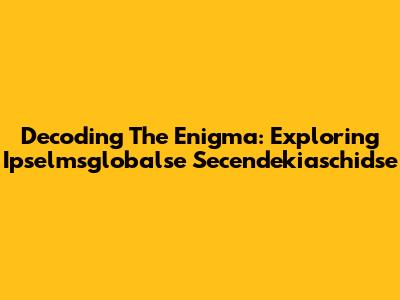Decoding The Enigma: Exploring Ipselmsglobalse Secendekiaschidse
