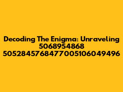 Decoding The Enigma: Unraveling 5068954868 5052845768477005106049496