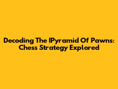 Decoding The IPyramid Of Pawns: Chess Strategy Explored