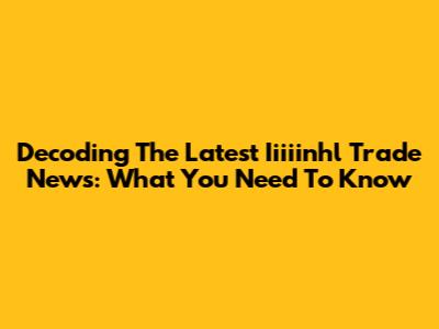 Decoding The Latest Iiiiinhl Trade News: What You Need To Know