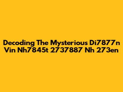 Decoding The Mysterious Di7877n Vin Nh7845t 2737887 Nh 273en