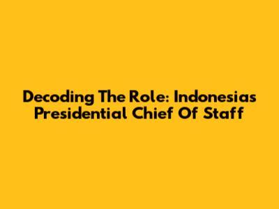 Decoding The Role: Indonesia's Presidential Chief Of Staff