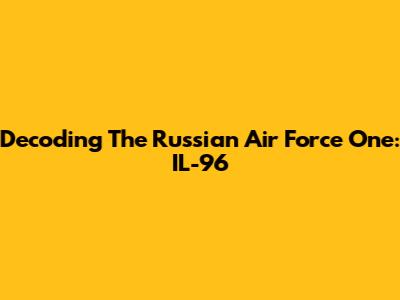 Decoding The Russian Air Force One: IL-96