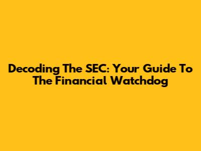 Decoding The SEC: Your Guide To The Financial Watchdog