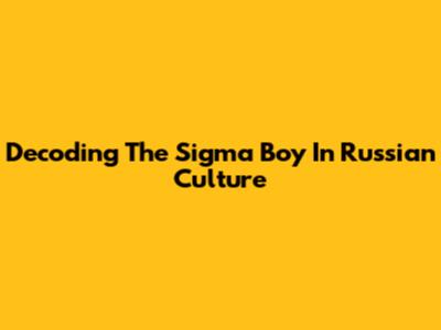 Decoding The Sigma Boy In Russian Culture