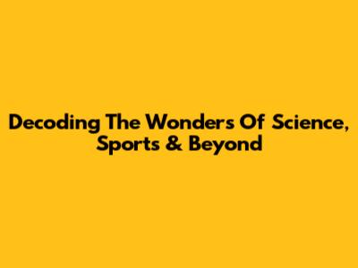 Decoding The Wonders Of Science, Sports & Beyond