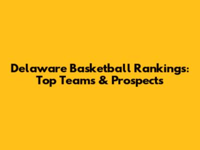 Delaware Basketball Rankings: Top Teams & Prospects