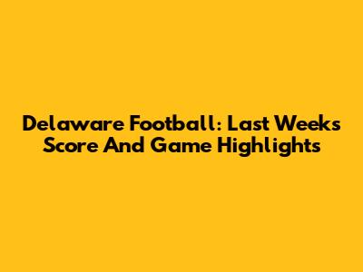 Delaware Football: Last Week's Score And Game Highlights