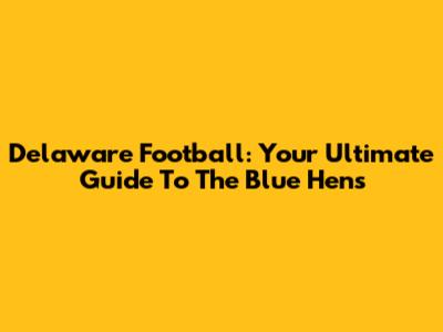 Delaware Football: Your Ultimate Guide To The Blue Hens